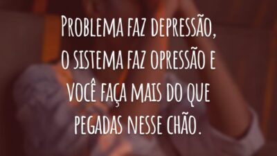 Problema faz depressão, o sistema faz opressão e você faça mais do que pegadas nesse chão.