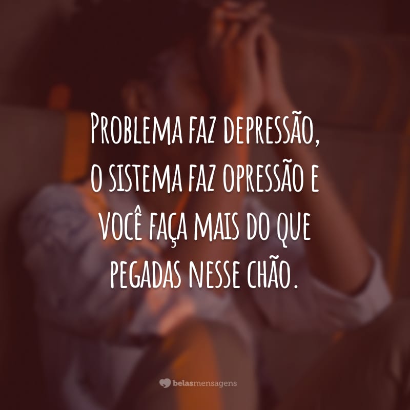 Problema faz depressão, o sistema faz opressão e você faça mais do que pegadas nesse chão.