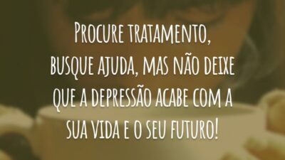 Procure tratamento, busque ajuda, mas não deixe que a depressão acabe com a sua vida e o seu futuro!