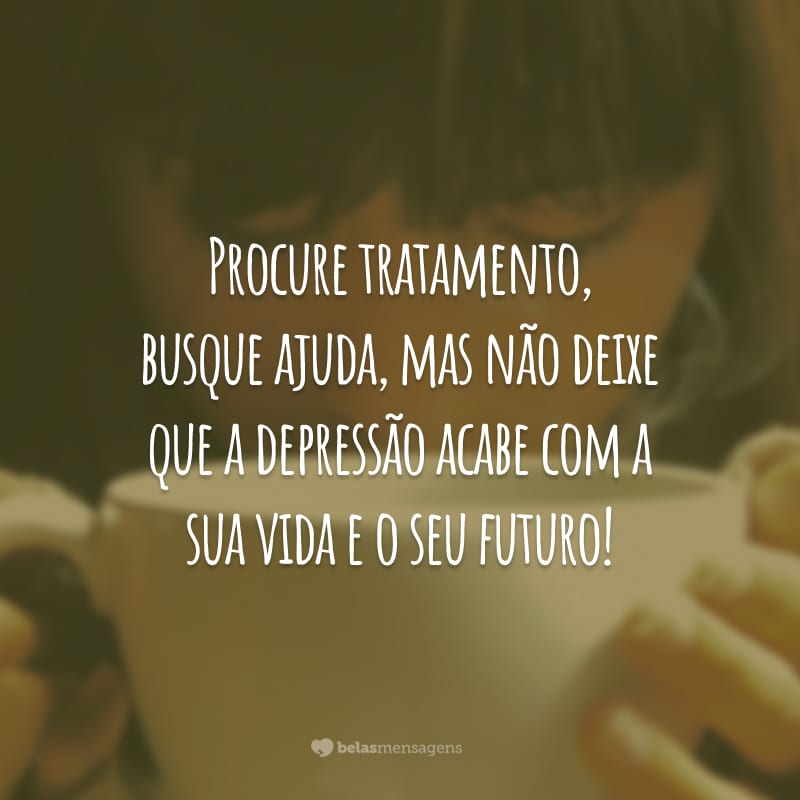 Procure tratamento, busque ajuda, mas não deixe que a depressão acabe com a sua vida e o seu futuro!