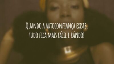 Quando a autoconfiança existe, tudo fica mais fácil e rápido!