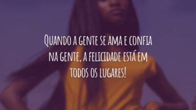 Quando a gente se ama e confia na gente, a felicidade está em todos os lugares!