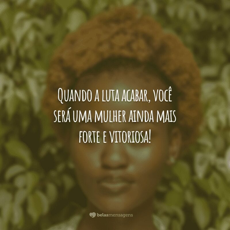 Quando a luta acabar, você será uma mulher ainda mais forte e vitoriosa!