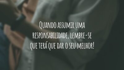 Quando assumir uma responsabilidade, lembre-se que terá que dar o seu melhor!