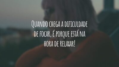Quando chega a dificuldade de focar, é porque está na hora de relaxar!
