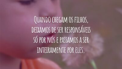 Quando chegam os filhos, deixamos de ser responsáveis só por nós e passamos a ser inteiramente por eles.