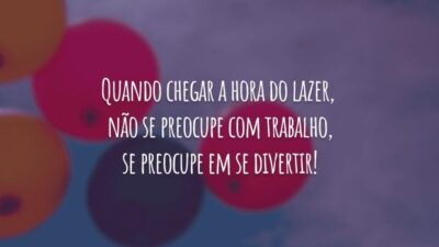 Quando chegar a hora do lazer, não se preocupe com trabalho, se preocupe em se divertir!