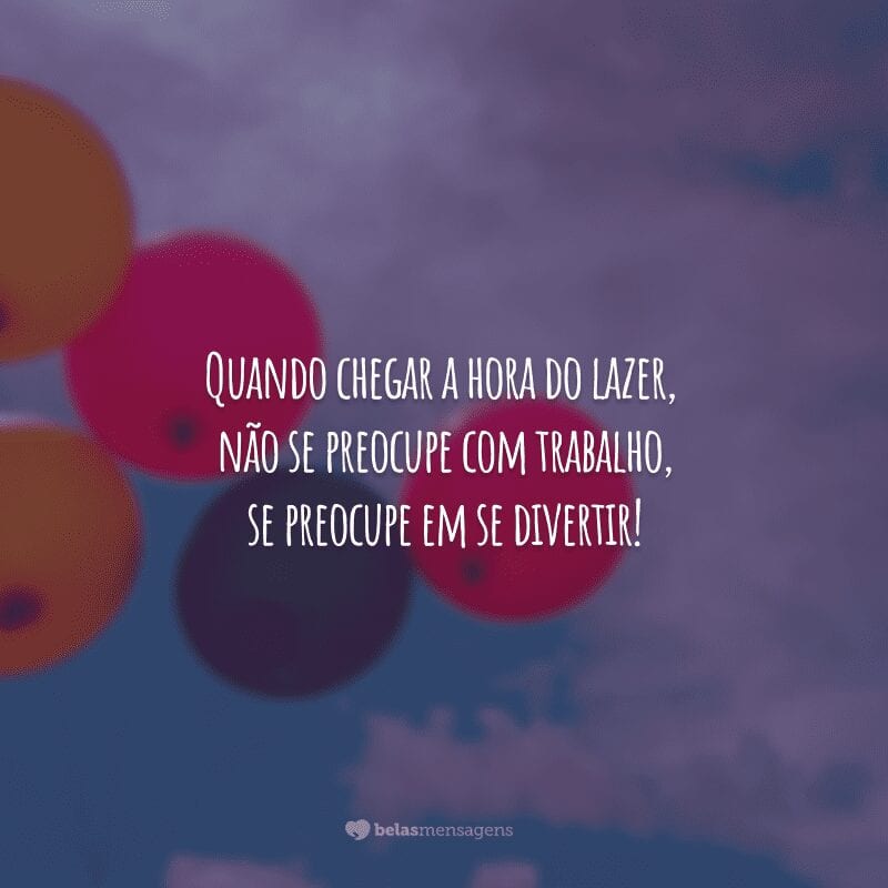 Quando chegar a hora do lazer, não se preocupe com trabalho, se preocupe em se divertir!