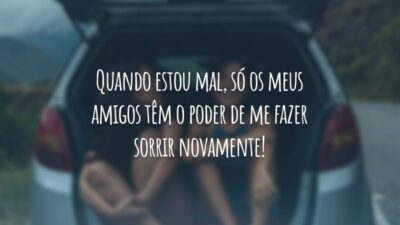 Quando estou mal, só os meus amigos têm o poder de me fazer sorrir novamente!