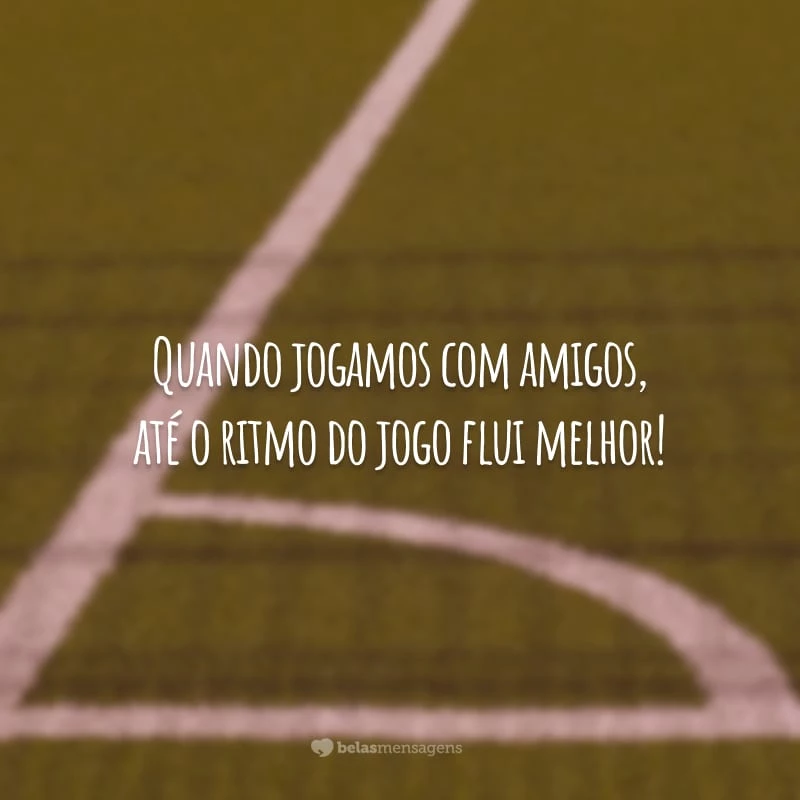 Quando jogamos com amigos, até o ritmo do jogo flui melhor!