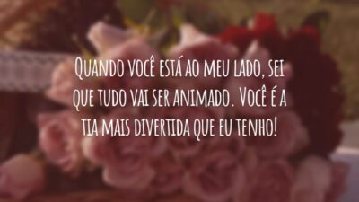 Quando você está ao meu lado, sei que tudo vai ser animado. Você é a tia mais divertida que eu tenho!