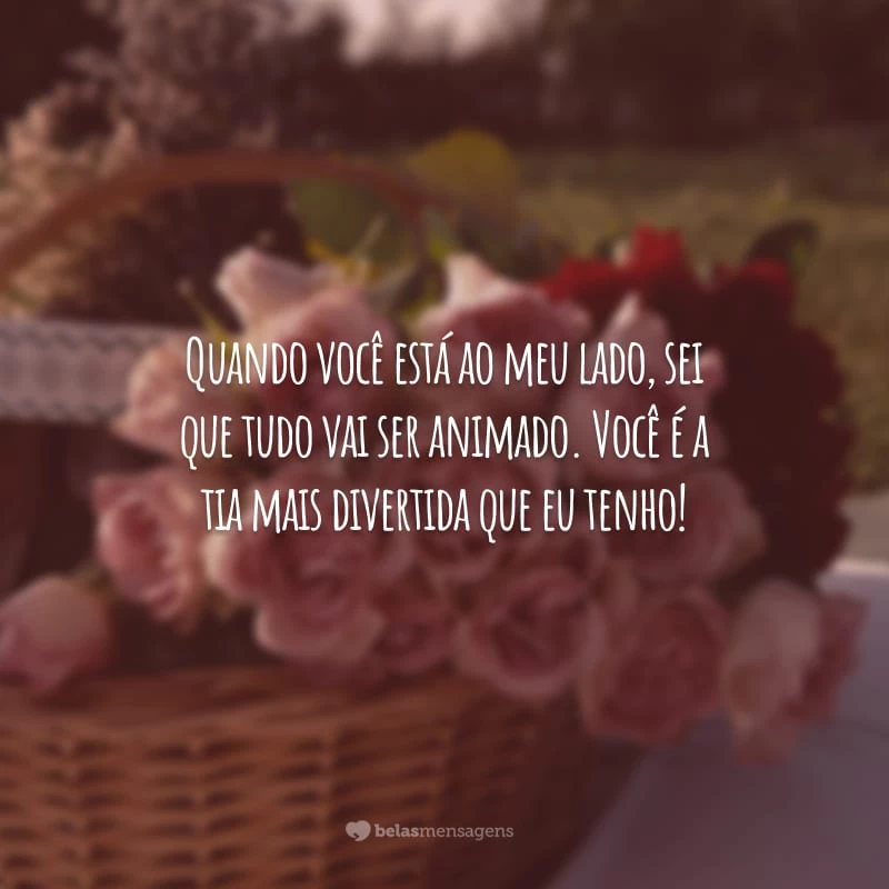 Quando você está ao meu lado, sei que tudo vai ser animado. Você é a tia mais divertida que eu tenho!