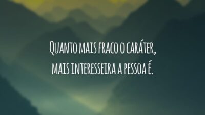 Quanto mais fraco o caráter, mais interesseira a pessoa é.
