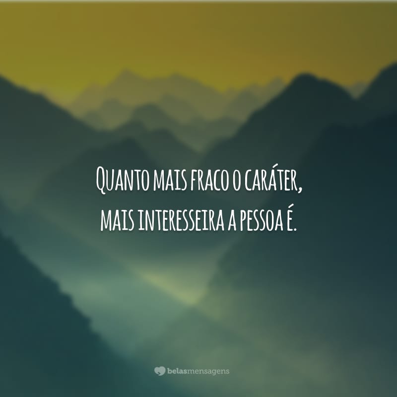 Quanto mais fraco o caráter, mais interesseira a pessoa é.