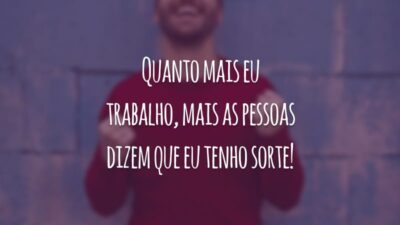 Quanto mais eu trabalho, mais as pessoas dizem que eu tenho sorte!