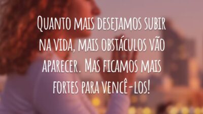 Quanto mais desejamos subir na vida, mais obstáculos vão aparecer. Mas ficamos mais fortes para vencê-los!