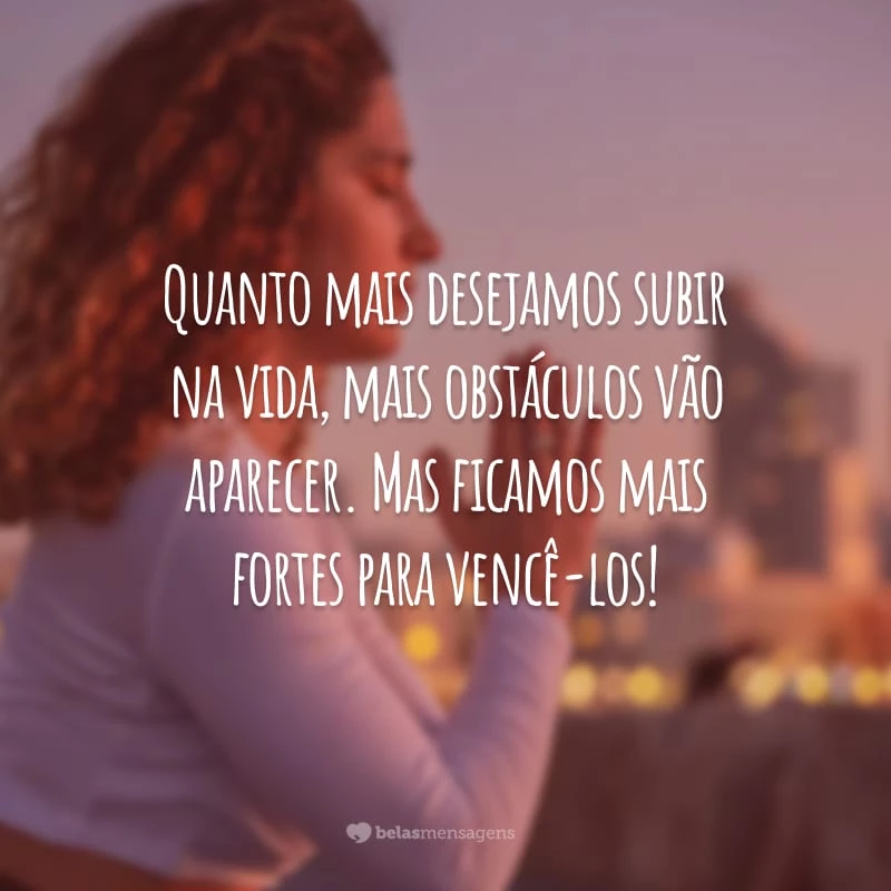 Quanto mais desejamos subir na vida, mais obstáculos vão aparecer. Mas ficamos mais fortes para vencê-los!