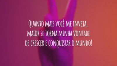 Quanto mais você me inveja, maior se torna minha vontade de crescer e conquistar o mundo!
