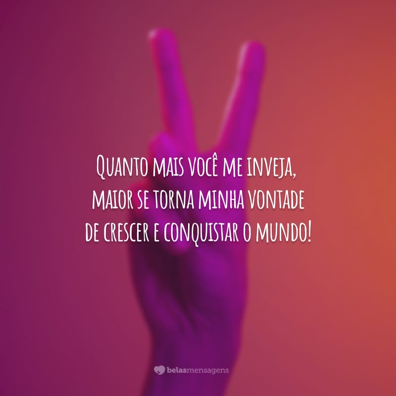 Quanto mais você me inveja, maior se torna minha vontade de crescer e conquistar o mundo!