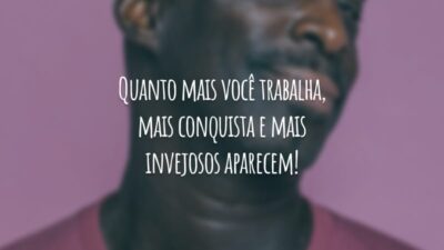 Quanto mais você trabalha, mais conquista e mais invejosos aparecem!