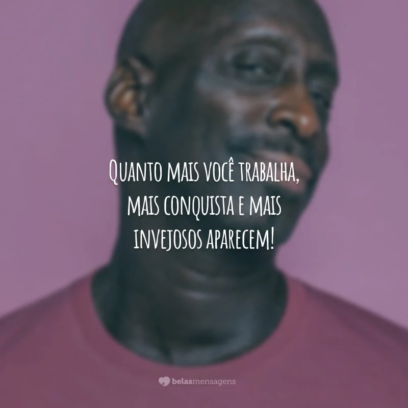 Quanto mais você trabalha, mais conquista e mais invejosos aparecem!