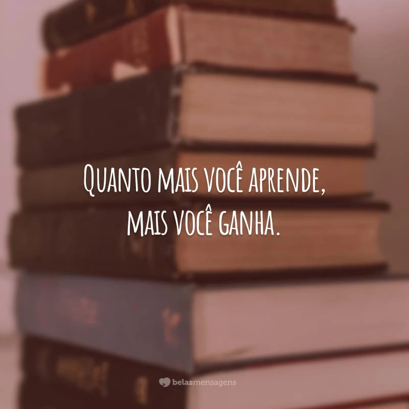 Quanto mais você aprende, mais você ganha.