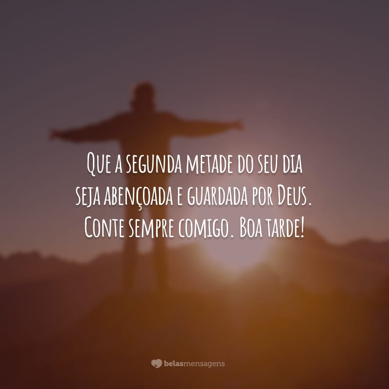 Que a segunda metade do seu dia seja abençoada e guardada por Deus. Conte sempre comigo. Boa tarde!