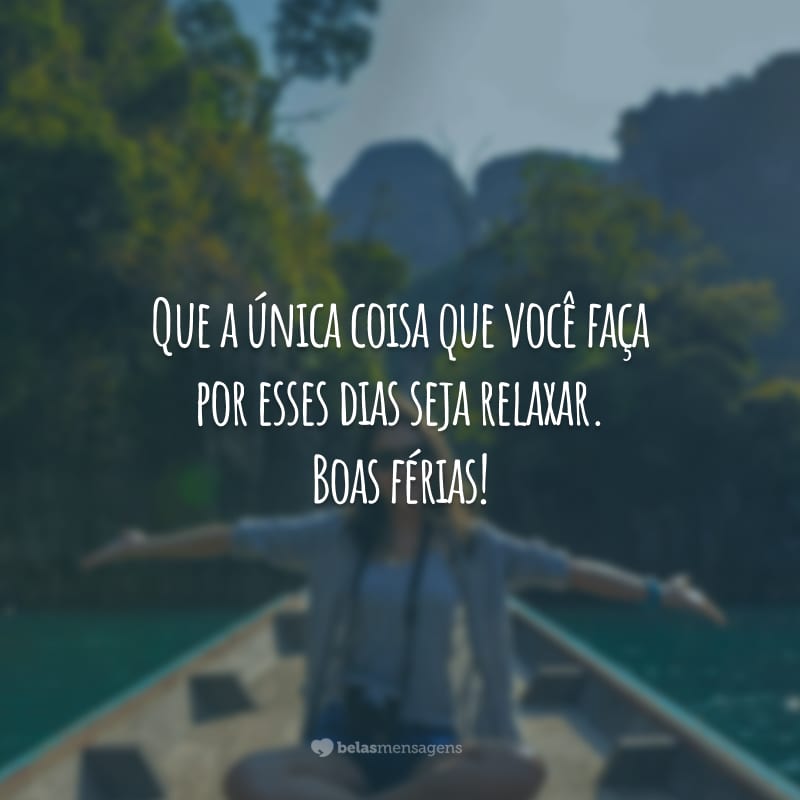 Que a única coisa que você faça por esses dias seja relaxar. Boas férias!