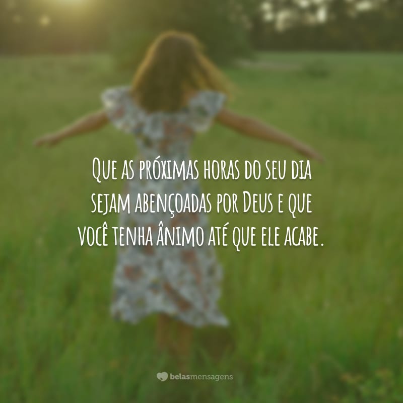 Que as próximas horas do seu dia sejam abençoadas por Deus e que você tenha ânimo até que ele acabe. Boa tarde!