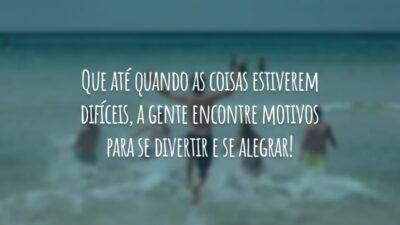 Que até quando as coisas estiverem difíceis, a gente encontre motivos para se divertir e se alegrar!