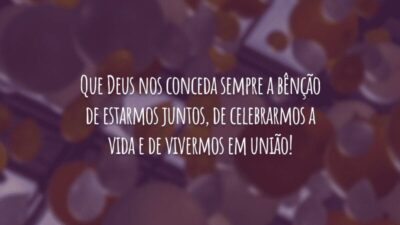 Que Deus nos conceda sempre a bênção de estarmos juntos, de celebrarmos a vida e de vivermos em união!