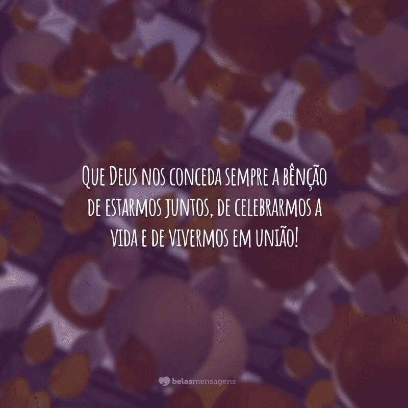 Que Deus nos conceda sempre a bênção de estarmos juntos, de celebrarmos a vida e de vivermos em união!