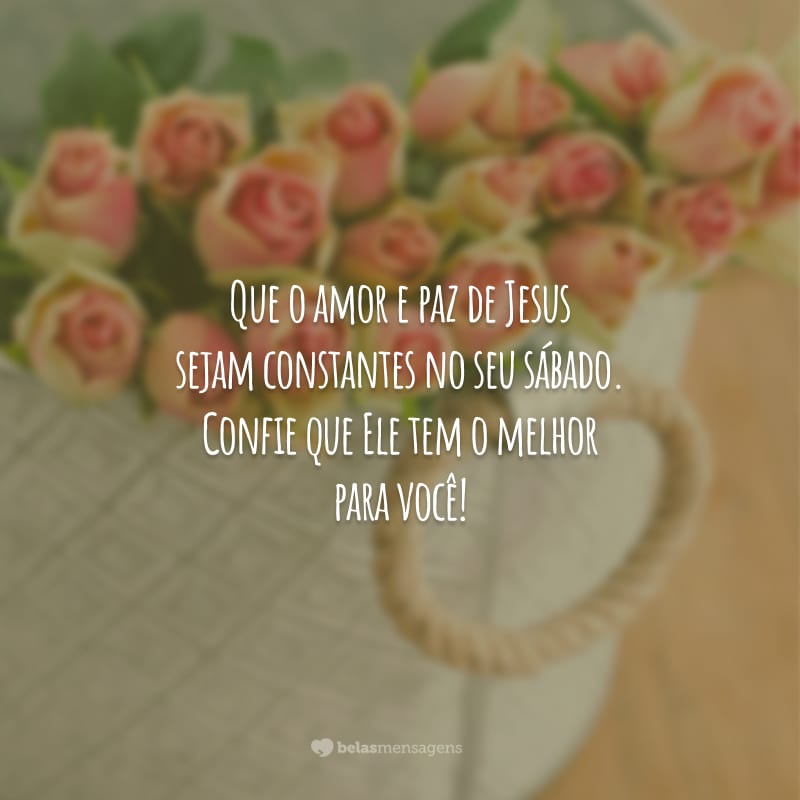 Que o amor e paz de Jesus sejam constantes no seu sábado. Confie que Ele tem o melhor para você!