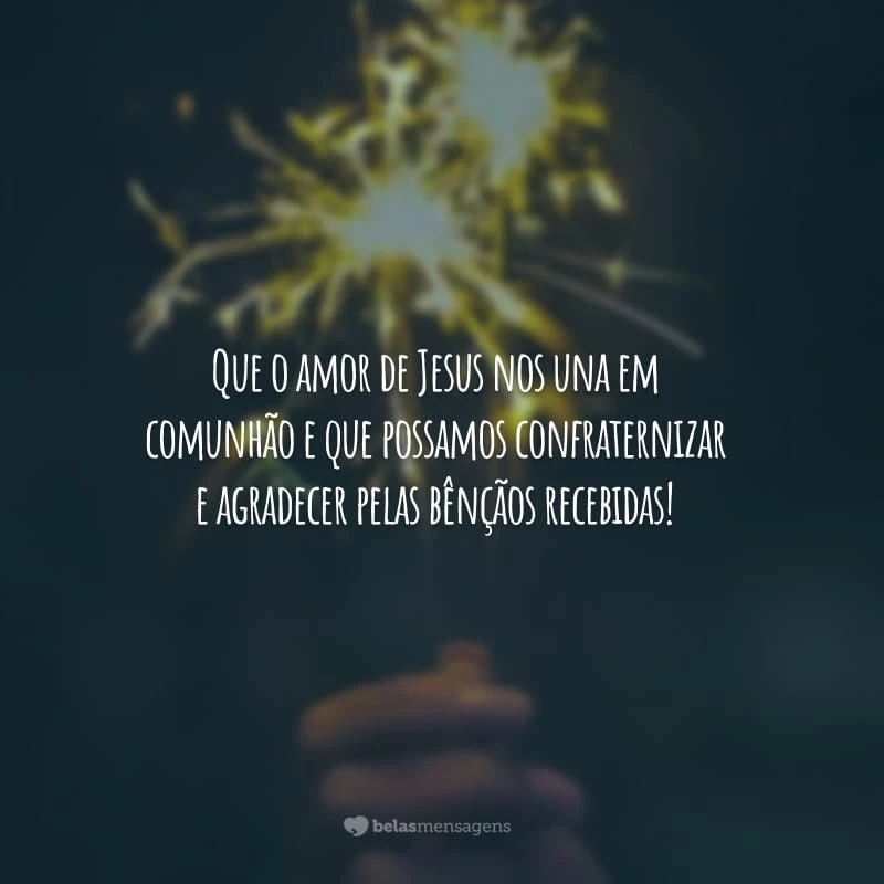 Que o amor de Jesus nos una em comunhão e que possamos confraternizar e agradecer pelas bênçãos recebidas!