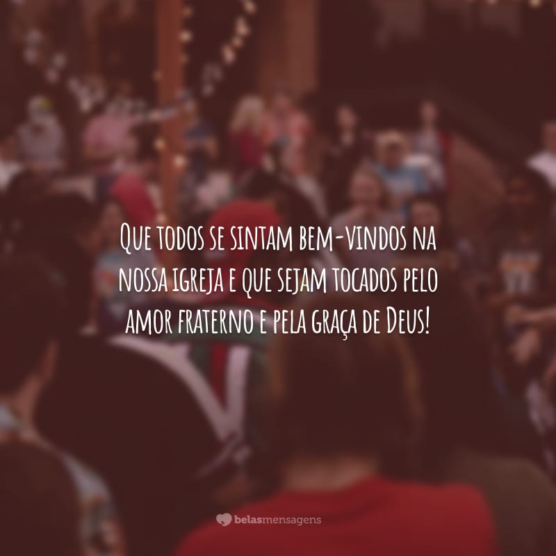 Que todos se sintam bem-vindos na nossa igreja e que sejam tocados pelo amor fraterno e pela graça de Deus!