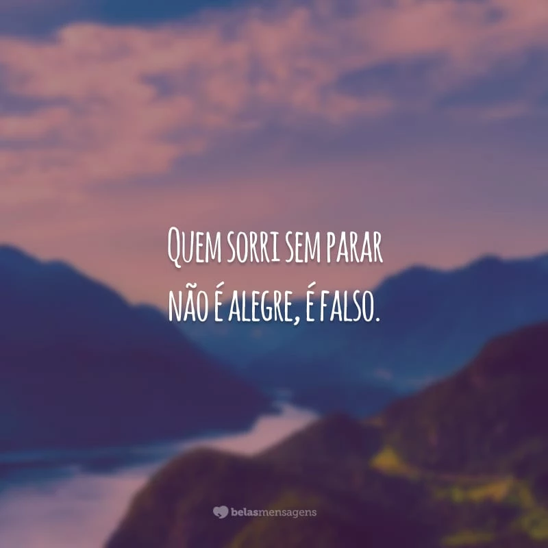 Quem sorri sem parar não é alegre, é falso.