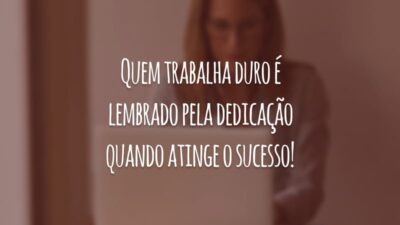 Quem trabalha duro é lembrado pela dedicação quando atinge o sucesso!