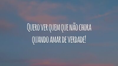 Quero ver quem que não chora quando amar de verdade!