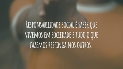 Responsabilidade social é saber que vivemos em sociedade e tudo o que fazemos respinga nos outros.