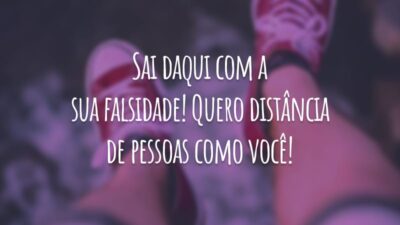 Sai daqui com a sua falsidade! Quero distância de pessoas como você!