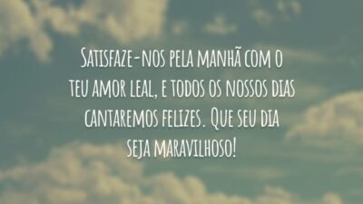 Satisfaze-nos pela manhã com o teu amor leal, e todos os nossos dias cantaremos felizes. Que seu dia seja maravilhoso!