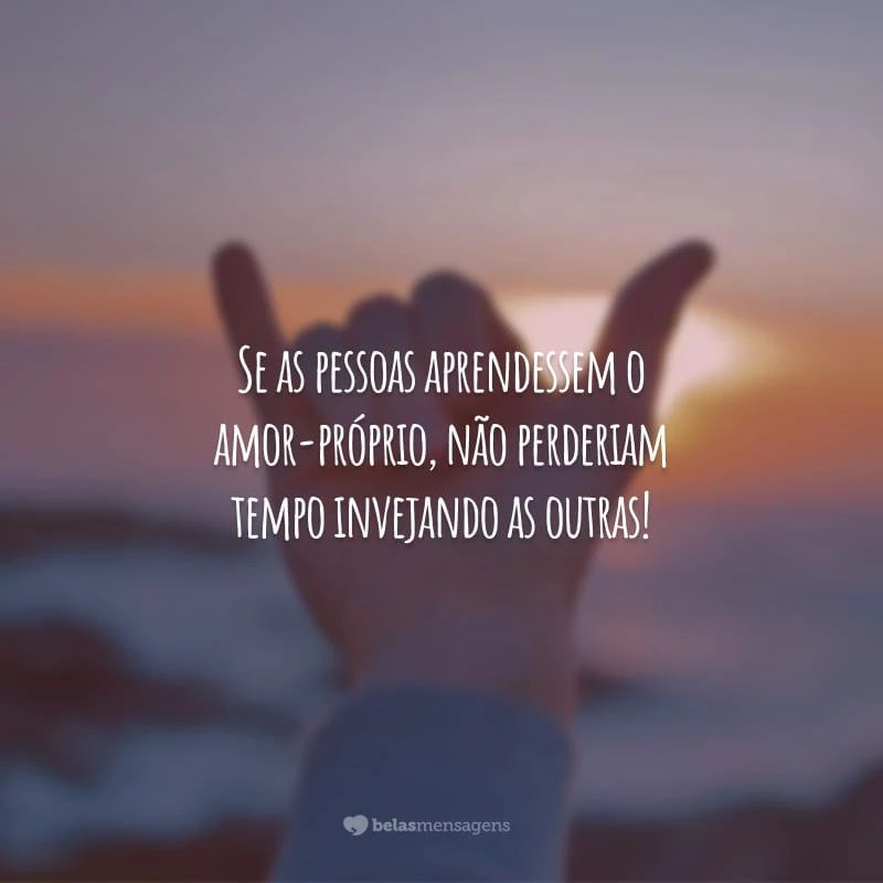 Se as pessoas aprendessem o amor-próprio, não perderiam tempo invejando as outras!