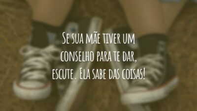 Se sua mãe tiver um conselho para te dar, escute. Ela sabe das coisas!