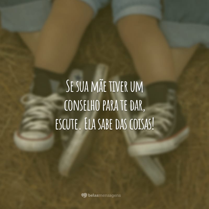 Se sua mãe tiver um conselho para te dar, escute. Ela sabe das coisas!