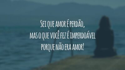 Sei que amor é perdão, mas o que você fez é imperdoável porque não era amor!