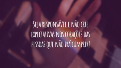 Seja responsável e não crie expectativas nos corações das pessoas que não irá cumprir!