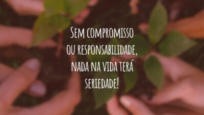 Sem compromisso ou responsabilidade, nada na vida terá seriedade!