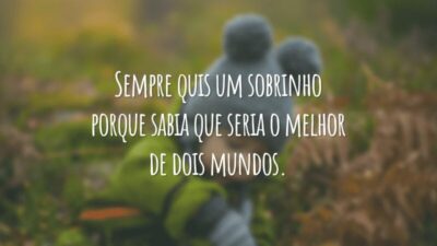 Sempre quis um sobrinho porque sabia que seria o melhor de dois mundos.