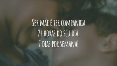 Ser mãe é ter companhia 24 horas do seu dia, 7 dias por semana!