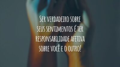 Ser verdadeiro sobre seus sentimentos é ter responsabilidade afetiva sobre você e o outro!